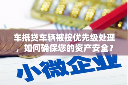 和林格尔车抵贷车辆被按优先级处理，如何确保您的资产安全？