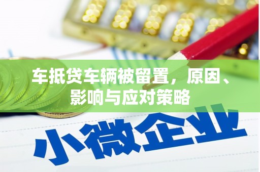 成县车抵贷车辆被留置，原因、影响与应对策略