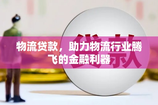 西峡物流贷款，助力物流行业腾飞的金融利器