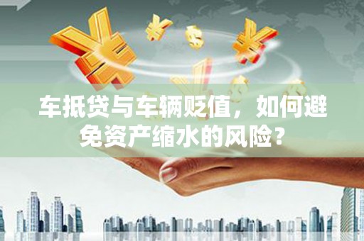 济源车抵贷与车辆贬值，如何避免资产缩水的风险？