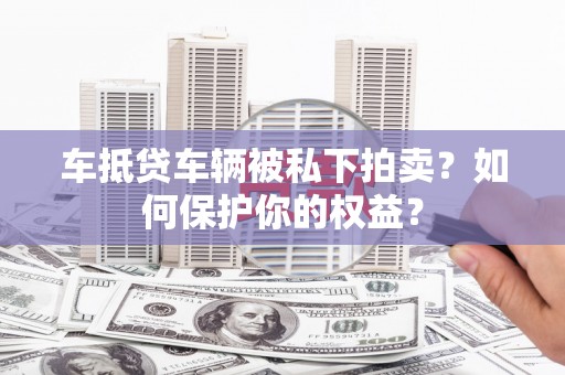 南京车抵贷车辆被私下拍卖？如何保护你的权益？